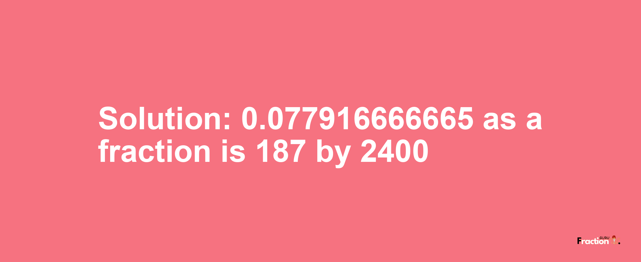 Solution:0.077916666665 as a fraction is 187/2400